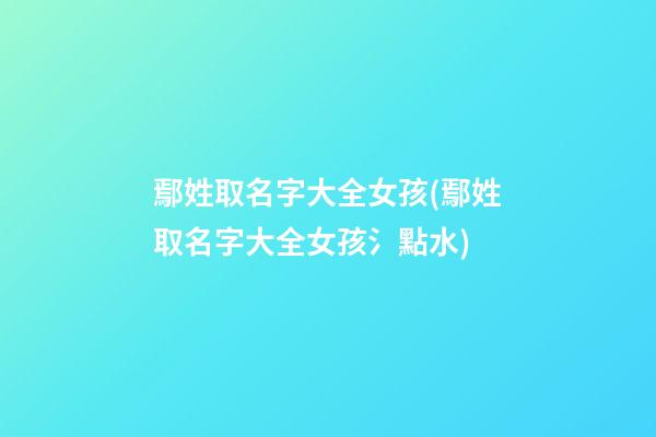 鄢姓取名字大全女孩(鄢姓取名字大全女孩氵點水)