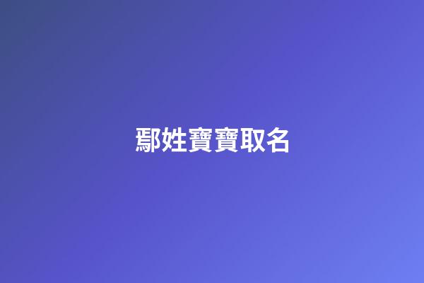 鄢姓寶寶取名(姓鄢取什么名字)-第1張-寶寶起名-玄機派