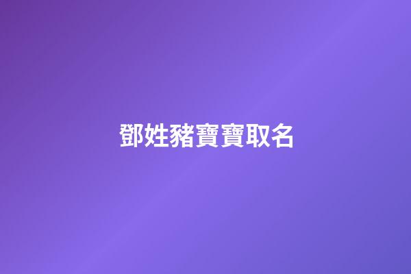 鄧姓豬寶寶取名(鄧姓豬寶寶取名大全)-第1張-寶寶起名-玄機派