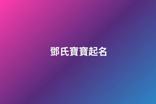 鄧氏寶寶起名(鄧氏寶寶起名大全2023名)-第1張-寶寶起名-玄機派