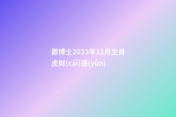 鄭博士2023年11月生肖虎財(cái)運(yùn)