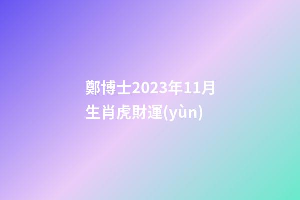鄭博士2023年11月生肖虎財運(yùn)