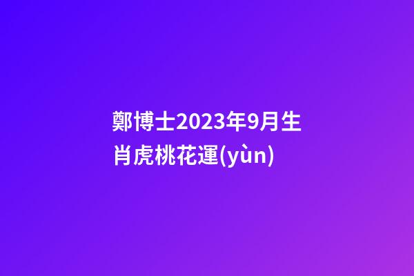 鄭博士2023年9月生肖虎桃花運(yùn)