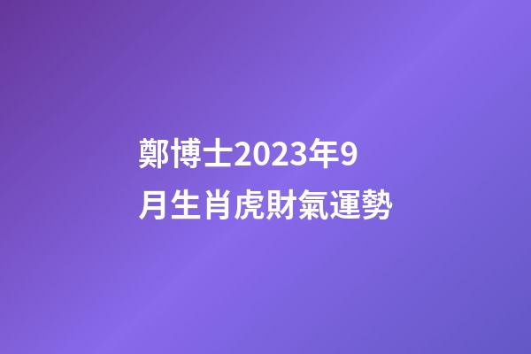 鄭博士2023年9月生肖虎財氣運勢