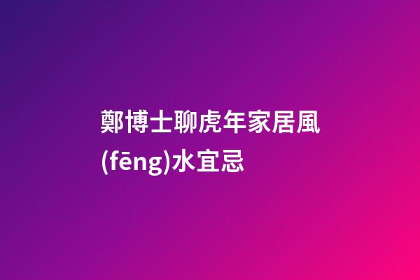 鄭博士聊虎年家居風(fēng)水宜忌