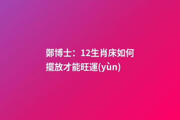 鄭博士：12生肖床如何擺放才能旺運(yùn)