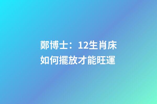 鄭博士：12生肖床如何擺放才能旺運