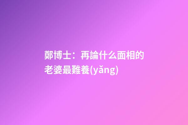 鄭博士：再論什么面相的老婆最難養(yǎng)