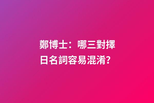 鄭博士：哪三對擇日名詞容易混淆？