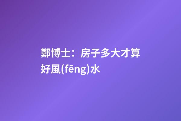 鄭博士：房子多大才算好風(fēng)水