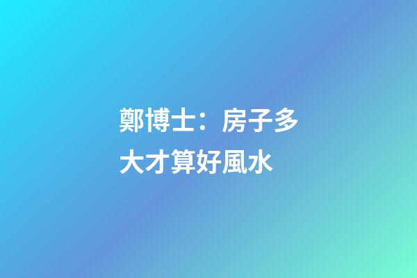 鄭博士：房子多大才算好風水