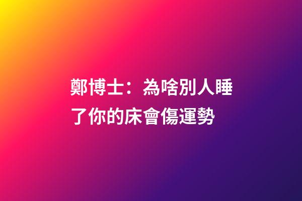 鄭博士：為啥別人睡了你的床會傷運勢