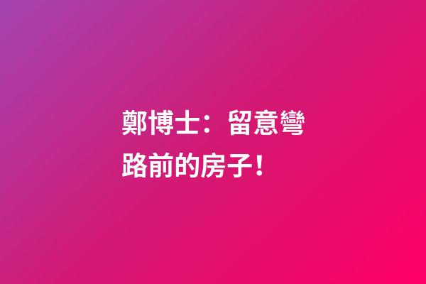 鄭博士：留意彎路前的房子！
