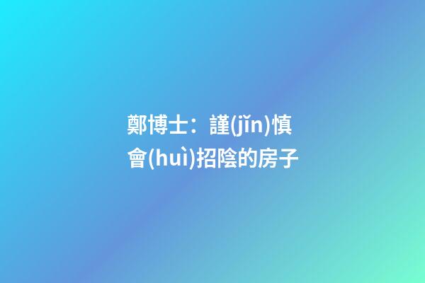鄭博士：謹(jǐn)慎會(huì)招陰的房子