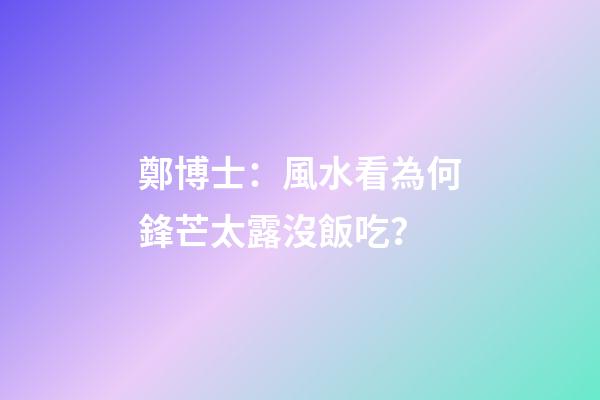 鄭博士：風水看為何鋒芒太露沒飯吃？