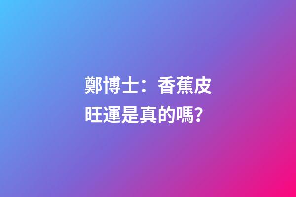 鄭博士：香蕉皮旺運是真的嗎？