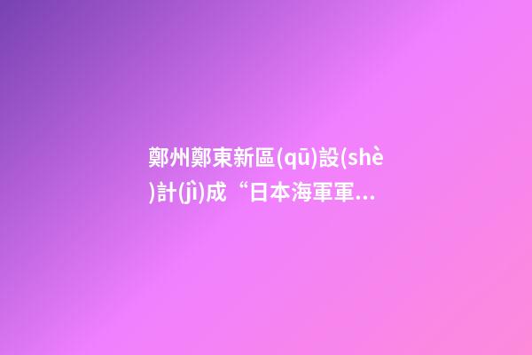 鄭州鄭東新區(qū)設(shè)計(jì)成“日本海軍軍旗圖案”？