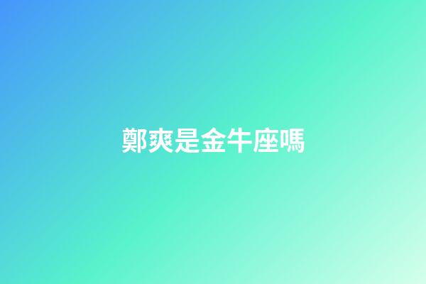鄭爽是金牛座嗎-第1張-星座運勢-玄機派