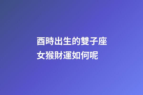 酉時出生的雙子座女猴財運如何呢-第1張-星座運勢-玄機派