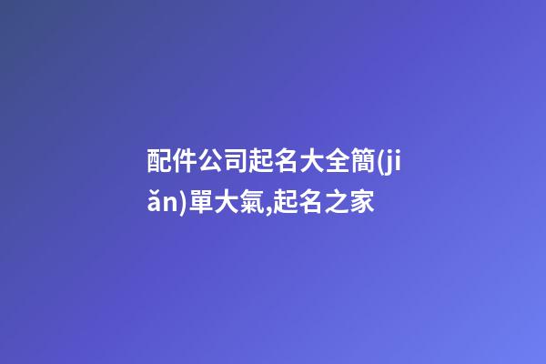 配件公司起名大全簡(jiǎn)單大氣,起名之家-第1張-公司起名-玄機(jī)派