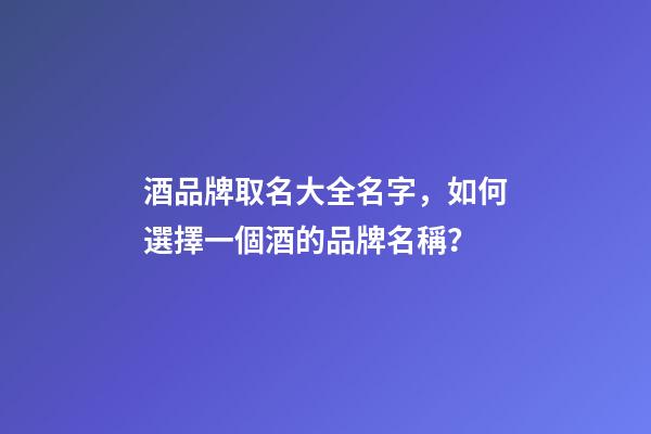 酒品牌取名大全名字，如何選擇一個酒的品牌名稱？-第1張-商標起名-玄機派