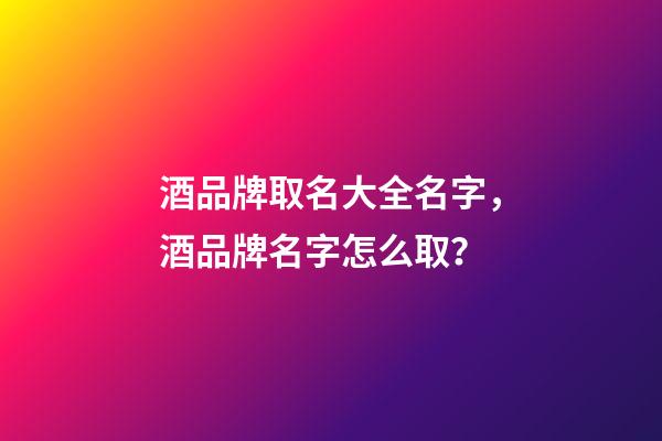 酒品牌取名大全名字，酒品牌名字怎么取？