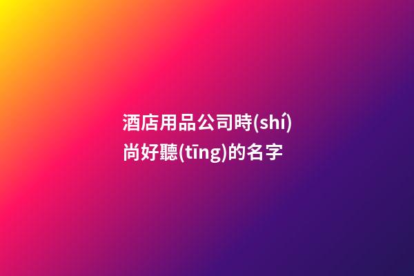 酒店用品公司時(shí)尚好聽(tīng)的名字