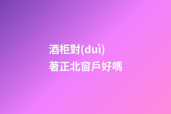 酒柜對(duì)著正北窗戶好嗎