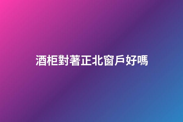 酒柜對著正北窗戶好嗎
