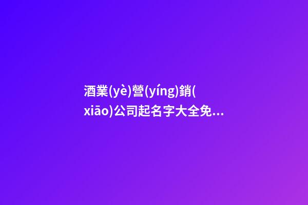 酒業(yè)營(yíng)銷(xiāo)公司起名字大全免費(fèi)-第1張-公司起名-玄機(jī)派