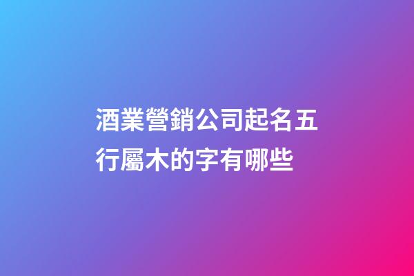 酒業營銷公司起名五行屬木的字有哪些-第1張-公司起名-玄機派