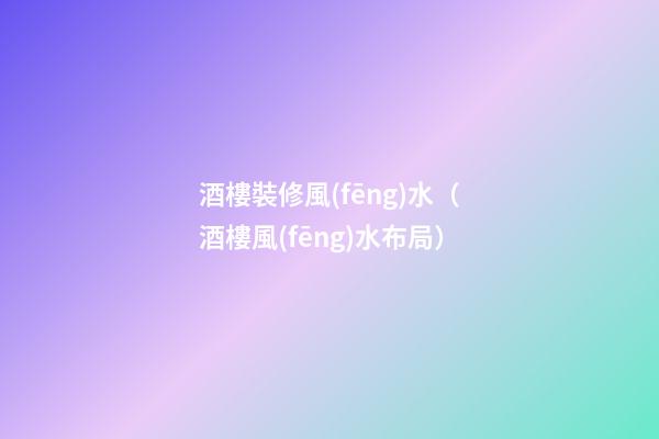 酒樓裝修風(fēng)水（酒樓風(fēng)水布局）