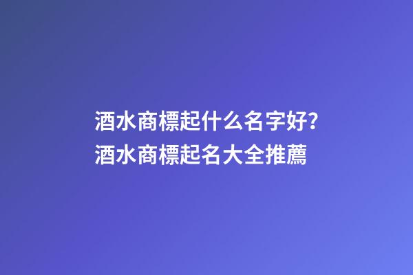 酒水商標起什么名字好？酒水商標起名大全推薦-第1張-商標起名-玄機派
