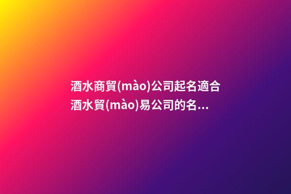 酒水商貿(mào)公司起名適合酒水貿(mào)易公司的名字2篇