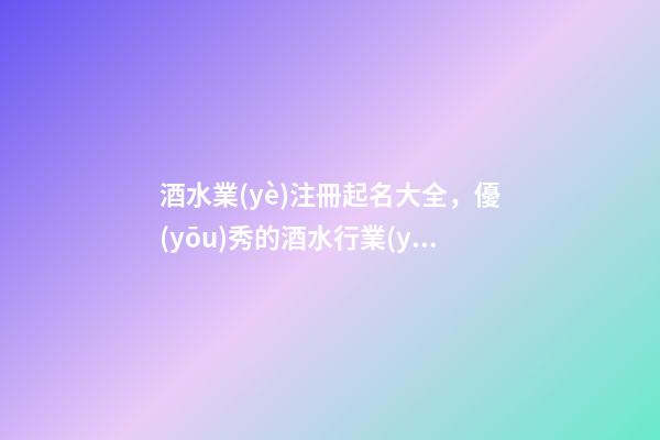 酒水業(yè)注冊起名大全，優(yōu)秀的酒水行業(yè)名字案例-第1張-公司起名-玄機派