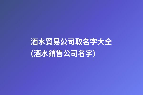 酒水貿易公司取名字大全(酒水銷售公司名字)-第1張-公司起名-玄機派