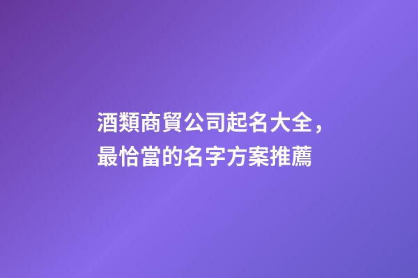 酒類商貿公司起名大全，最恰當的名字方案推薦-第1張-公司起名-玄機派
