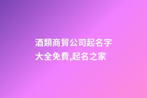 酒類商貿公司起名字大全免費,起名之家-第1張-公司起名-玄機派