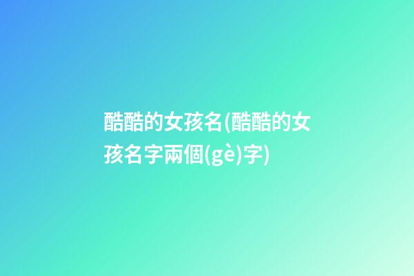 酷酷的女孩名(酷酷的女孩名字兩個(gè)字)