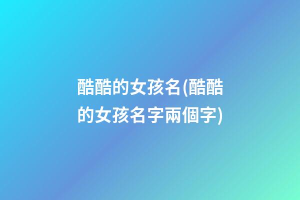 酷酷的女孩名(酷酷的女孩名字兩個字)