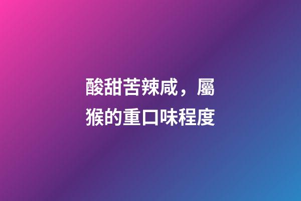 酸甜苦辣咸，屬猴的重口味程度