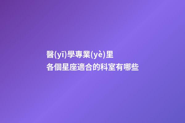 醫(yī)學專業(yè)里各個星座適合的科室有哪些