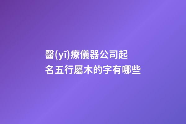 醫(yī)療儀器公司起名五行屬木的字有哪些-第1張-公司起名-玄機(jī)派