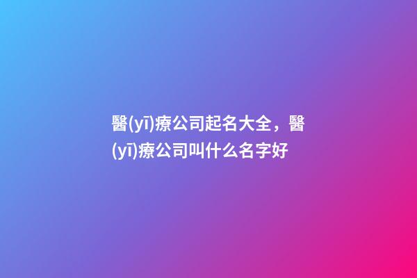 醫(yī)療公司起名大全，醫(yī)療公司叫什么名字好-第1張-公司起名-玄機派