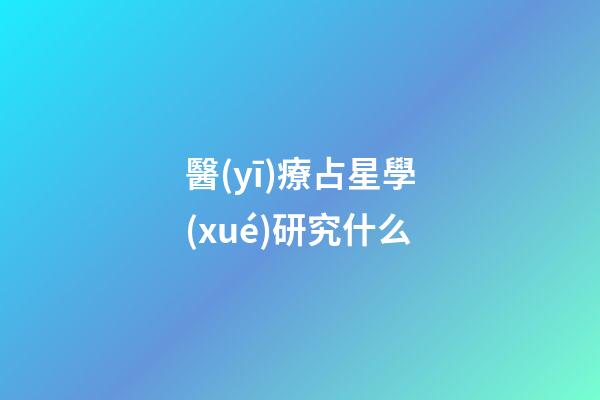 醫(yī)療占星學(xué)研究什么-第1張-星座運勢-玄機派