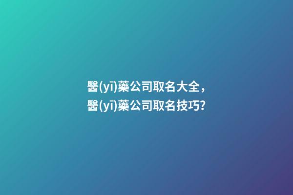 醫(yī)藥公司取名大全，醫(yī)藥公司取名技巧？-第1張-公司起名-玄機派