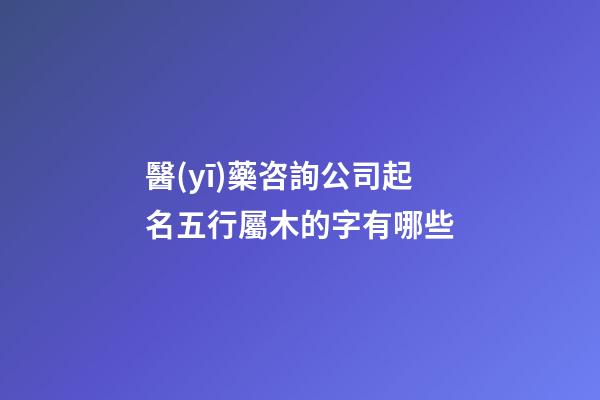 醫(yī)藥咨詢公司起名五行屬木的字有哪些-第1張-公司起名-玄機(jī)派