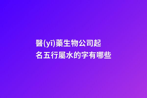 醫(yī)藥生物公司起名五行屬水的字有哪些-第1張-公司起名-玄機(jī)派