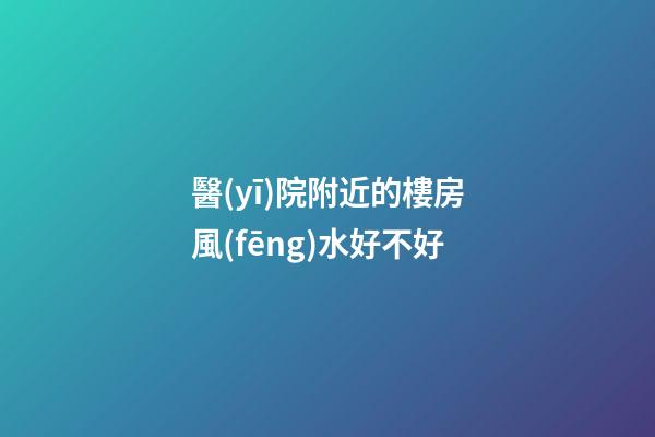 醫(yī)院附近的樓房風(fēng)水好不好