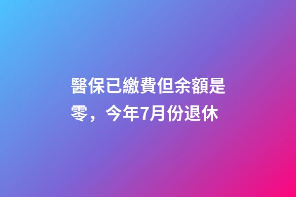 醫保已繳費但余額是零，今年7月份退休-第1張-觀點-玄機派